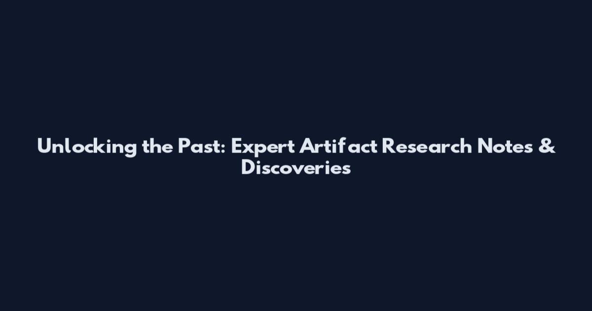 Unlocking the Past: Expert Artifact Research Notes & Discoveries