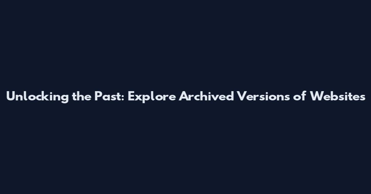 Unlocking the Past: Explore Archived Versions of Websites
