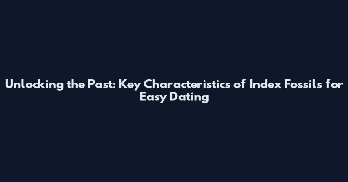 Unlocking the Past: Key Characteristics of Index Fossils for Easy Dating