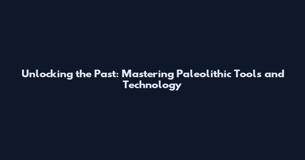 Unlocking the Past: Mastering Paleolithic Tools and Technology