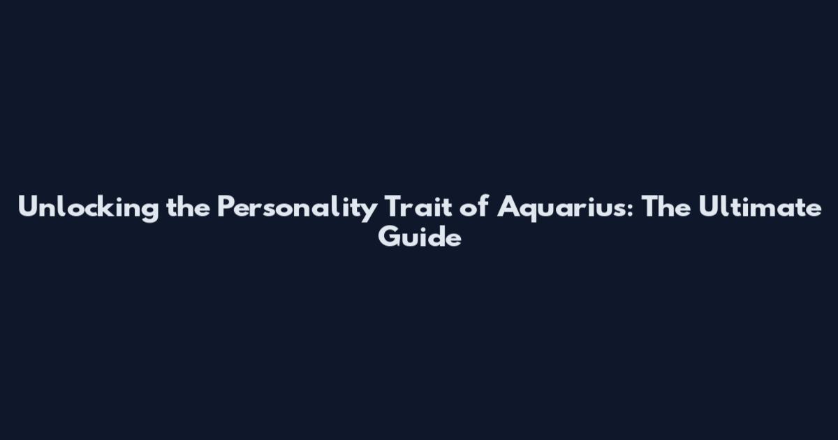 Unlocking the Personality Trait of Aquarius: The Ultimate Guide