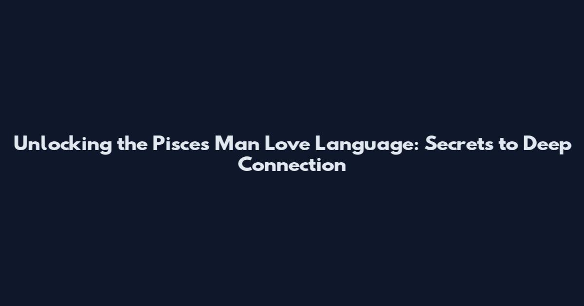 Unlocking the Pisces Man Love Language: Secrets to Deep Connection
