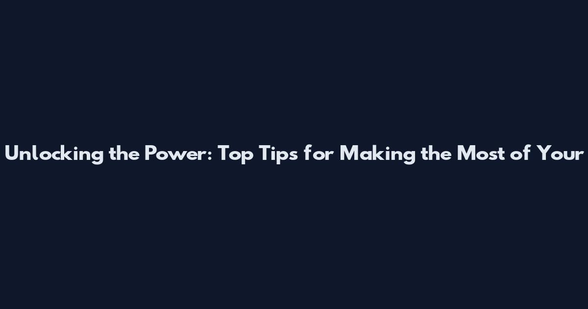 Unlocking the Power: Top Tips for Making the Most of Your