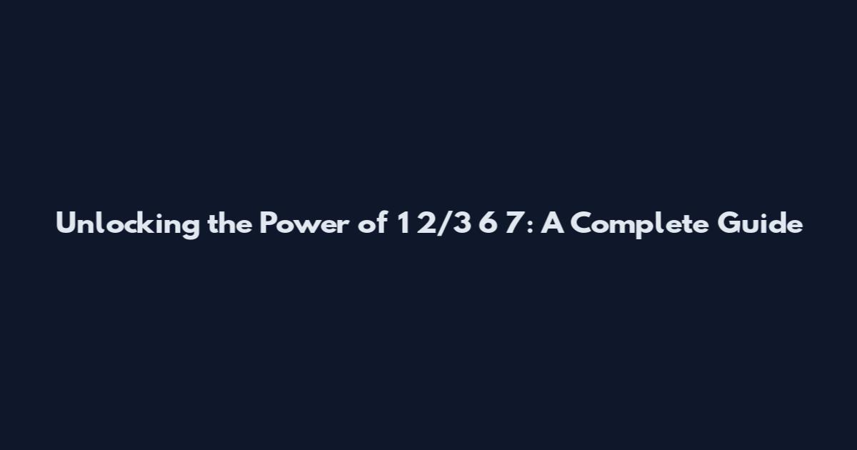 Unlocking the Power of 1 2/3 6 7: A Complete Guide
