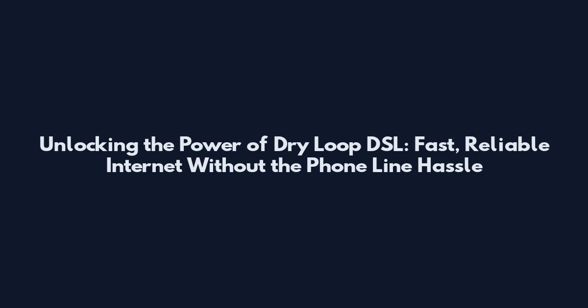Unlocking the Power of Dry Loop DSL: Fast, Reliable Internet Without the Phone Line Hassle