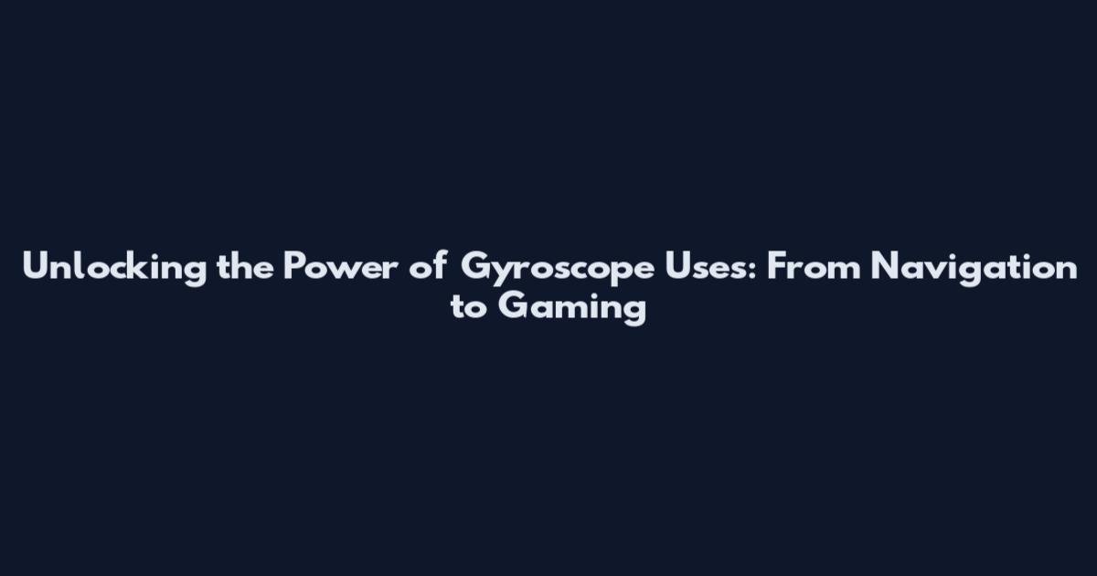 Unlocking the Power of Gyroscope Uses: From Navigation to Gaming