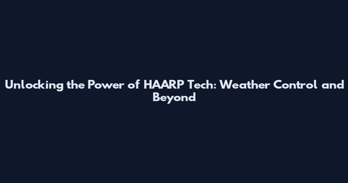 Unlocking the Power of HAARP Tech: Weather Control and Beyond