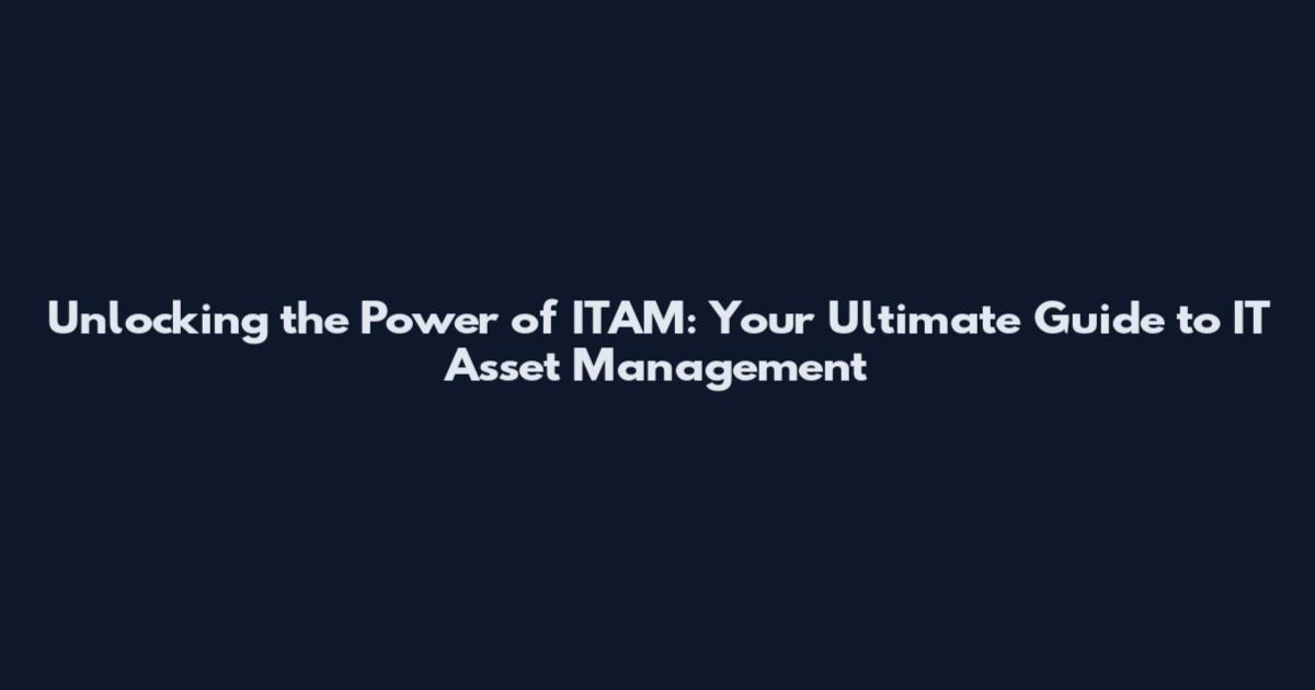 Unlocking the Power of ITAM: Your Ultimate Guide to IT Asset Management
