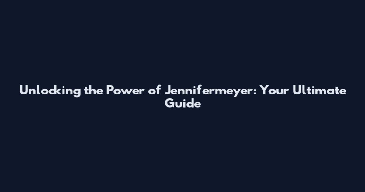 Unlocking the Power of Jennifermeyer: Your Ultimate Guide