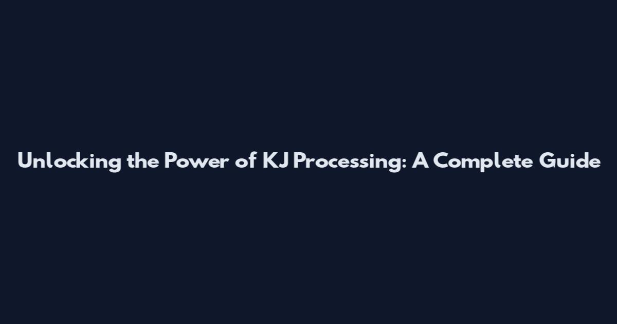 Unlocking the Power of KJ Processing: A Complete Guide