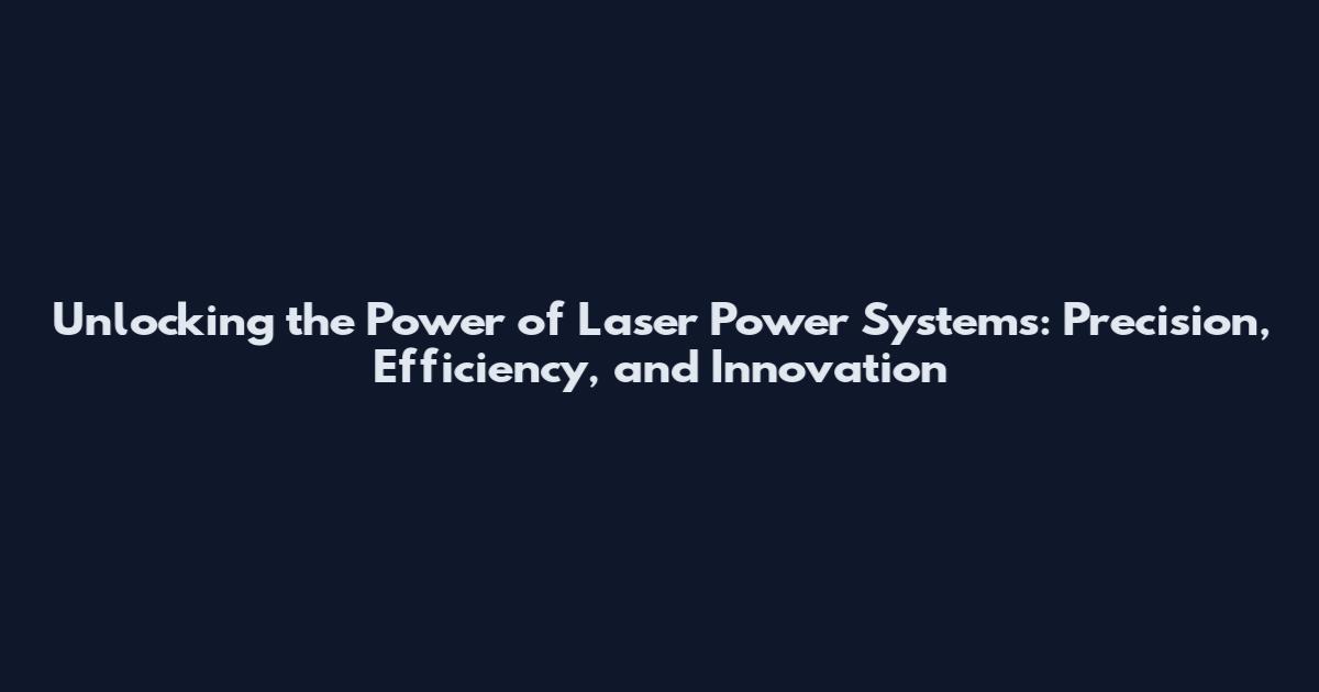 Unlocking the Power of Laser Power Systems: Precision, Efficiency, and Innovation
