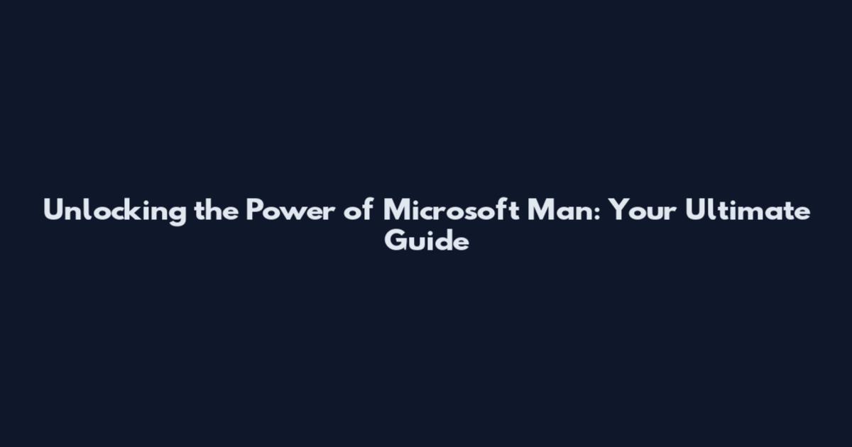 Unlocking the Power of Microsoft Man: Your Ultimate Guide