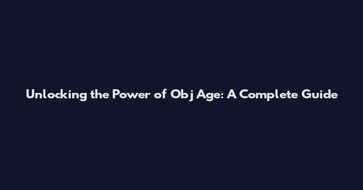 Unlocking the Power of Obj Age: A Complete Guide