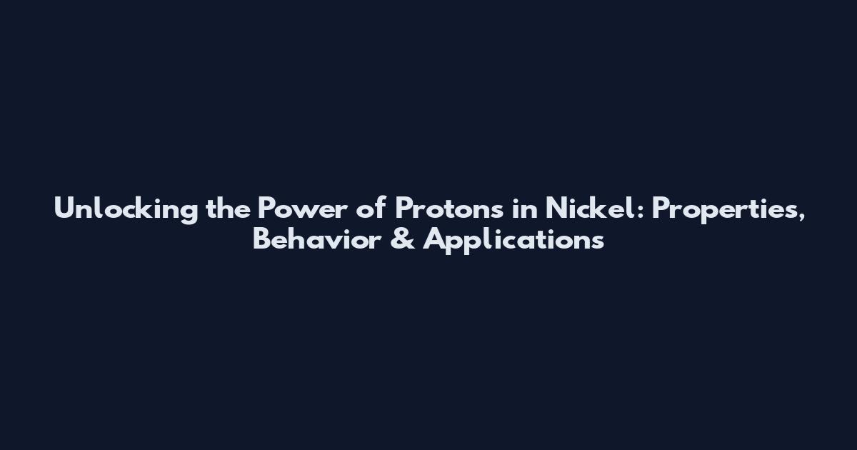 Unlocking the Power of Protons in Nickel: Properties, Behavior & Applications
