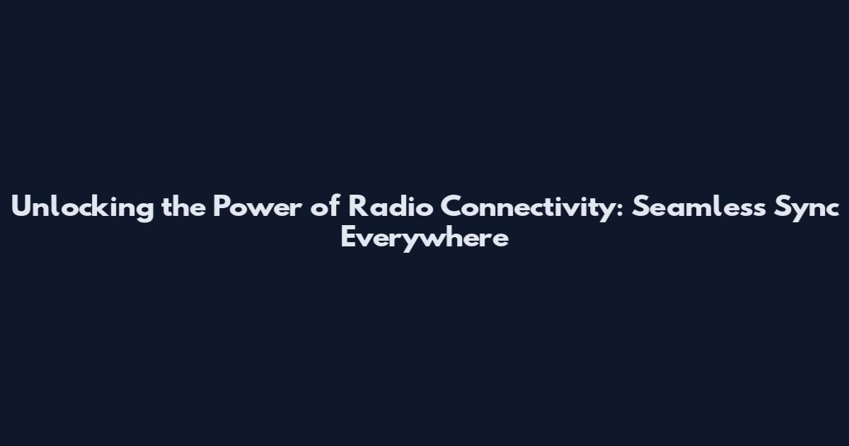 Unlocking the Power of Radio Connectivity: Seamless Sync Everywhere