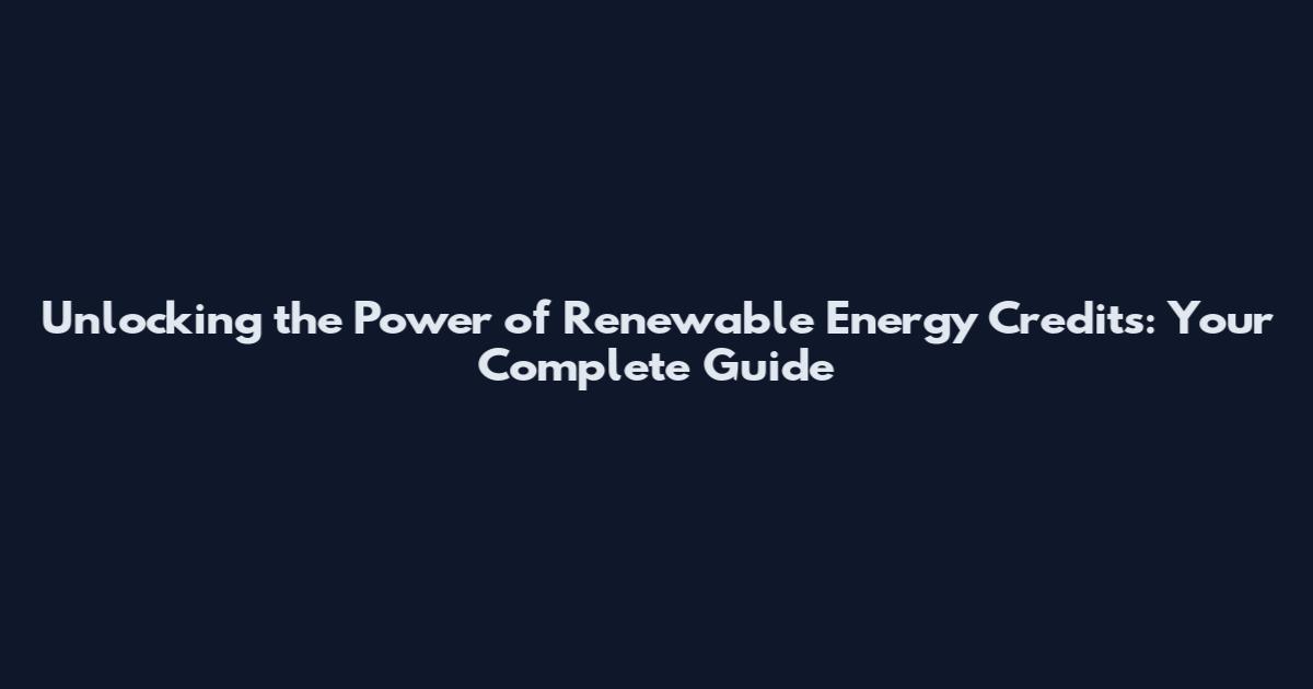 Unlocking the Power of Renewable Energy Credits: Your Complete Guide