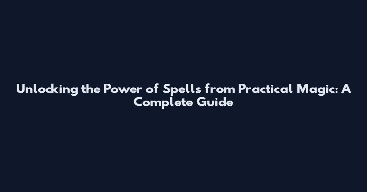 Unlocking the Power of Spells from Practical Magic: A Complete Guide