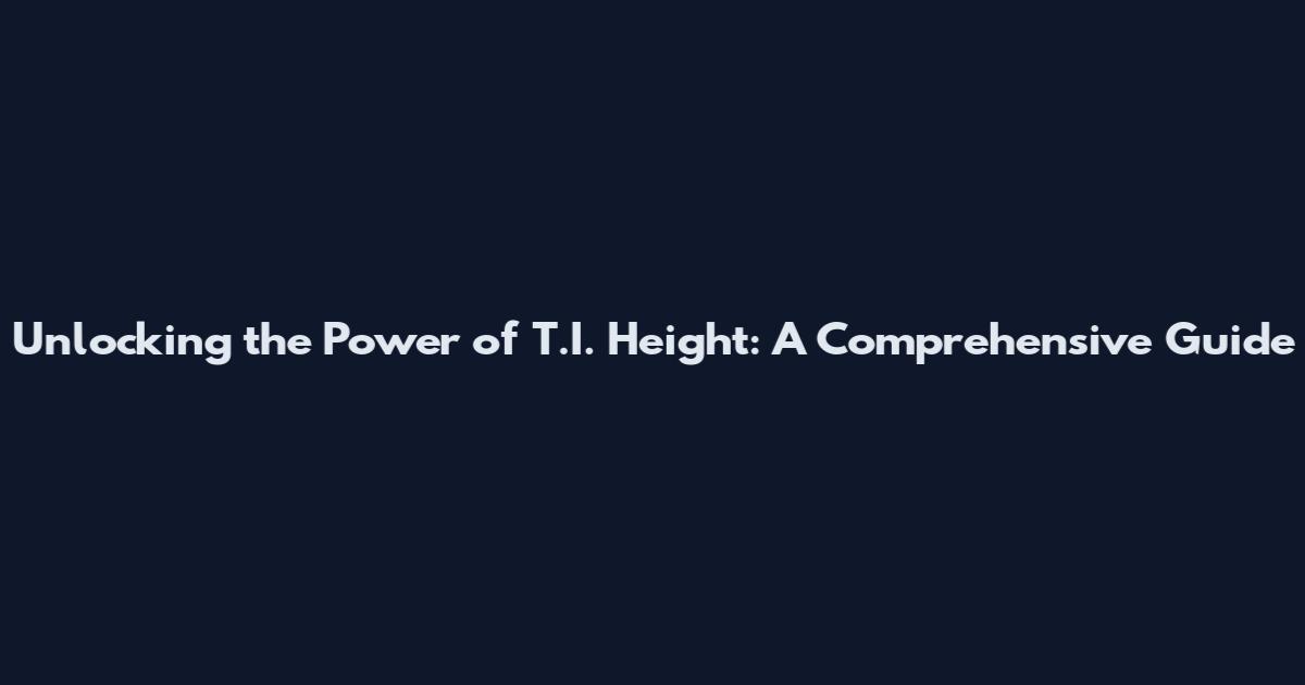 Unlocking the Power of T.I. Height: A Comprehensive Guide