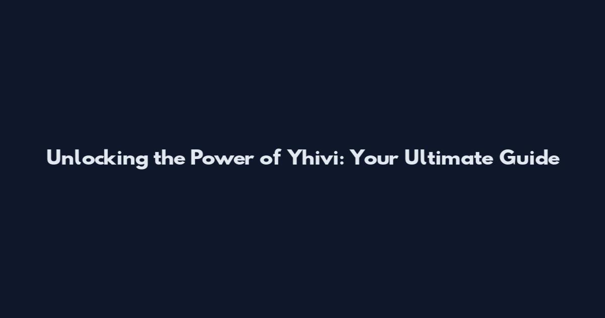 Unlocking the Power of Yhivi: Your Ultimate Guide
