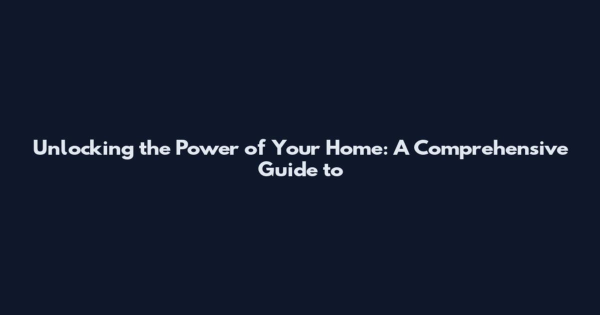Unlocking the Power of Your Home: A Comprehensive Guide to