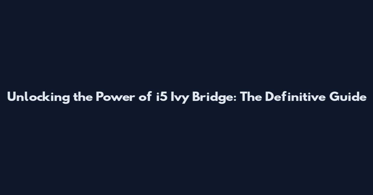 Unlocking the Power of i5 Ivy Bridge: The Definitive Guide