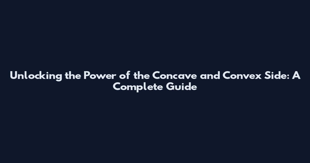 Unlocking the Power of the Concave and Convex Side: A Complete Guide