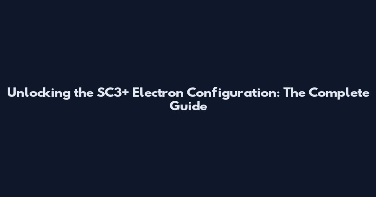 Unlocking the SC3+ Electron Configuration: The Complete Guide