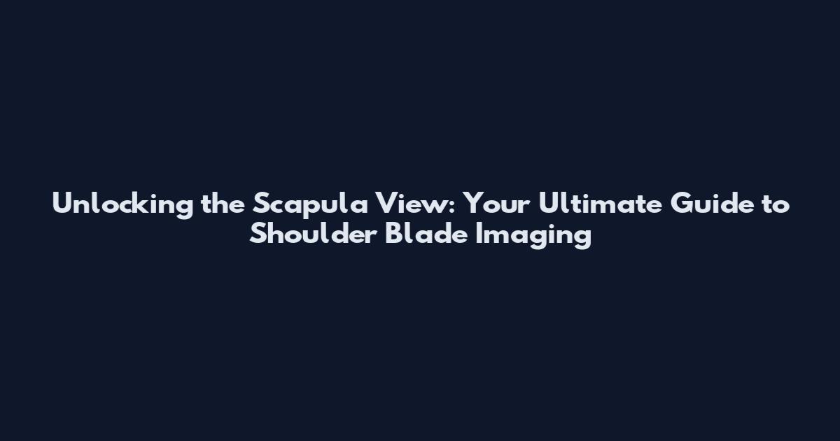 Unlocking the Scapula View: Your Ultimate Guide to Shoulder Blade Imaging