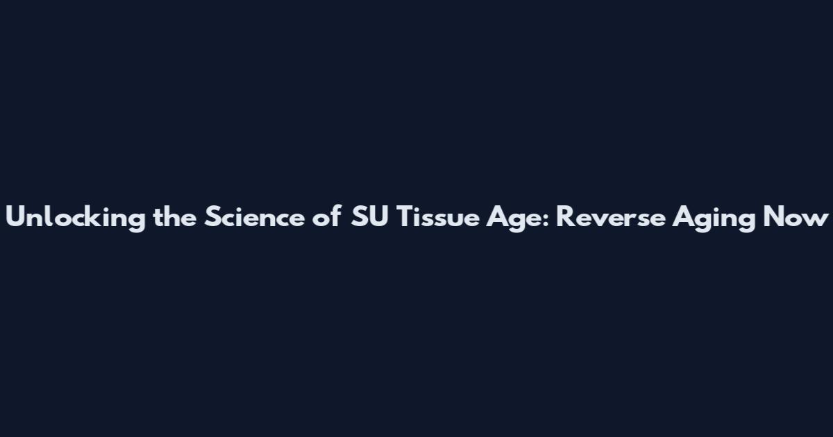 Unlocking the Science of SU Tissue Age: Reverse Aging Now