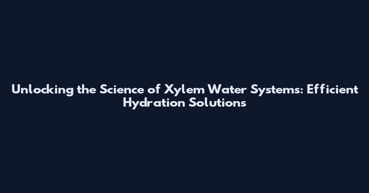 Unlocking the Science of Xylem Water Systems: Efficient Hydration Solutions
