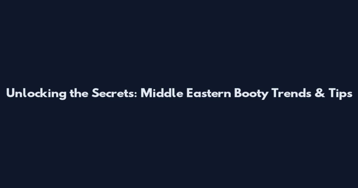 Unlocking the Secrets: Middle Eastern Booty Trends & Tips