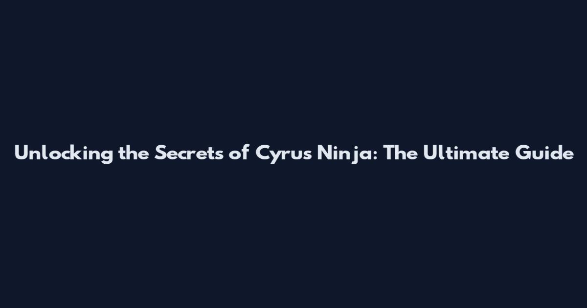 Unlocking the Secrets of Cyrus Ninja: The Ultimate Guide