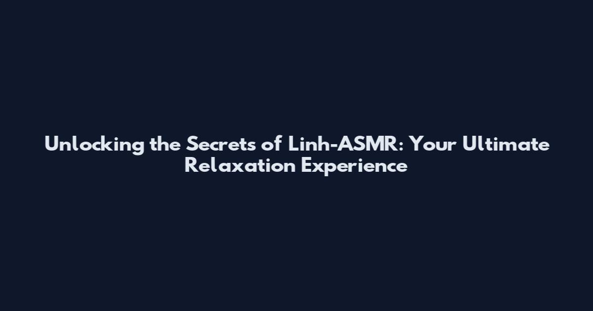 Unlocking the Secrets of Linh-ASMR: Your Ultimate Relaxation Experience
