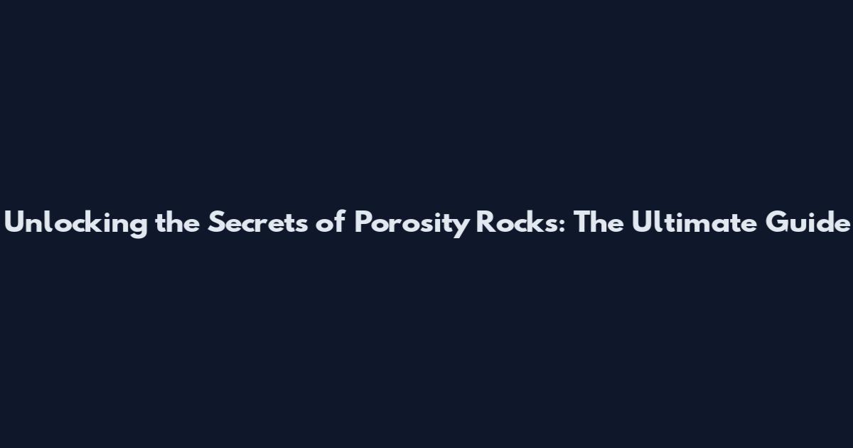 Unlocking the Secrets of Porosity Rocks: The Ultimate Guide