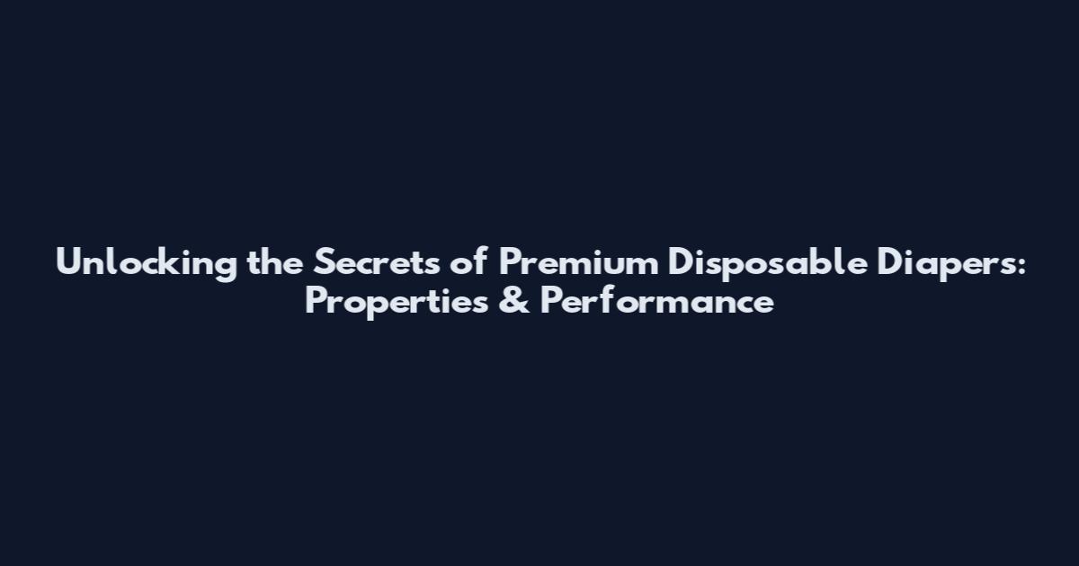 Unlocking the Secrets of Premium Disposable Diapers: Properties & Performance