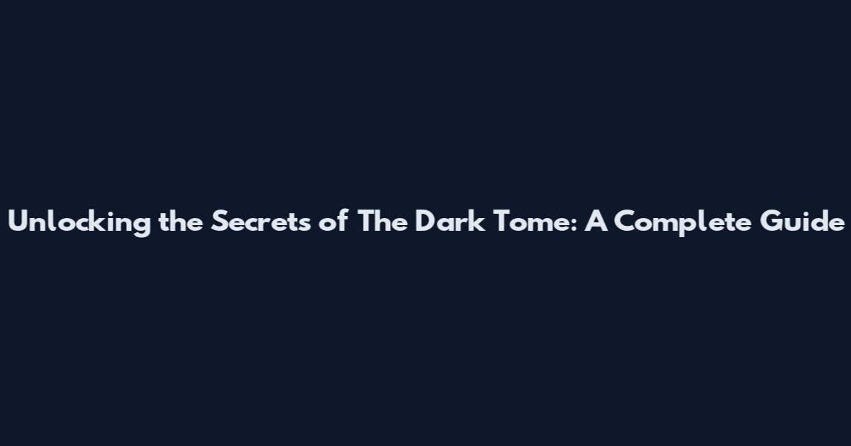 Unlocking the Secrets of The Dark Tome: A Complete Guide