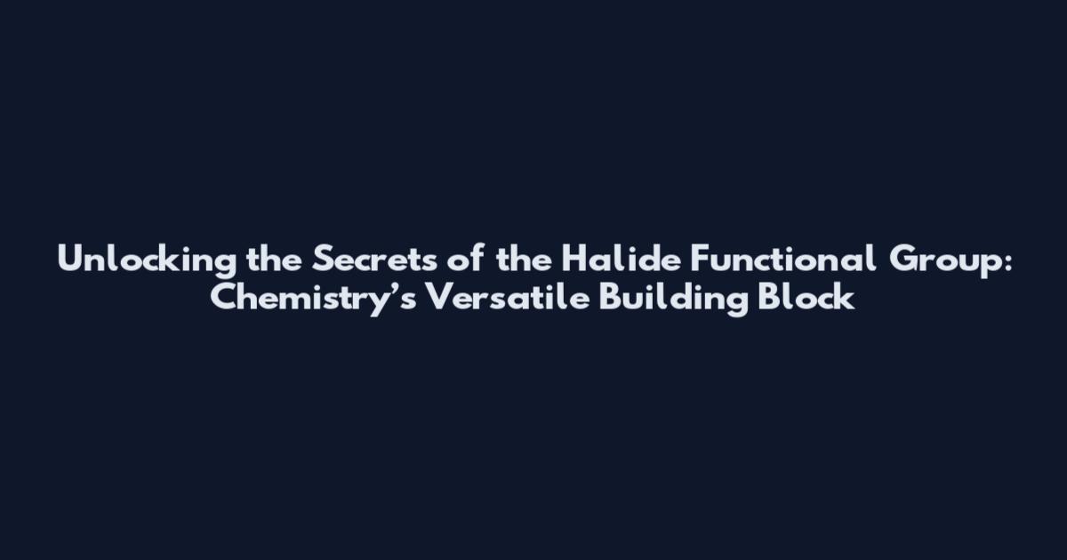 Unlocking the Secrets of the Halide Functional Group: Chemistry’s Versatile Building Block