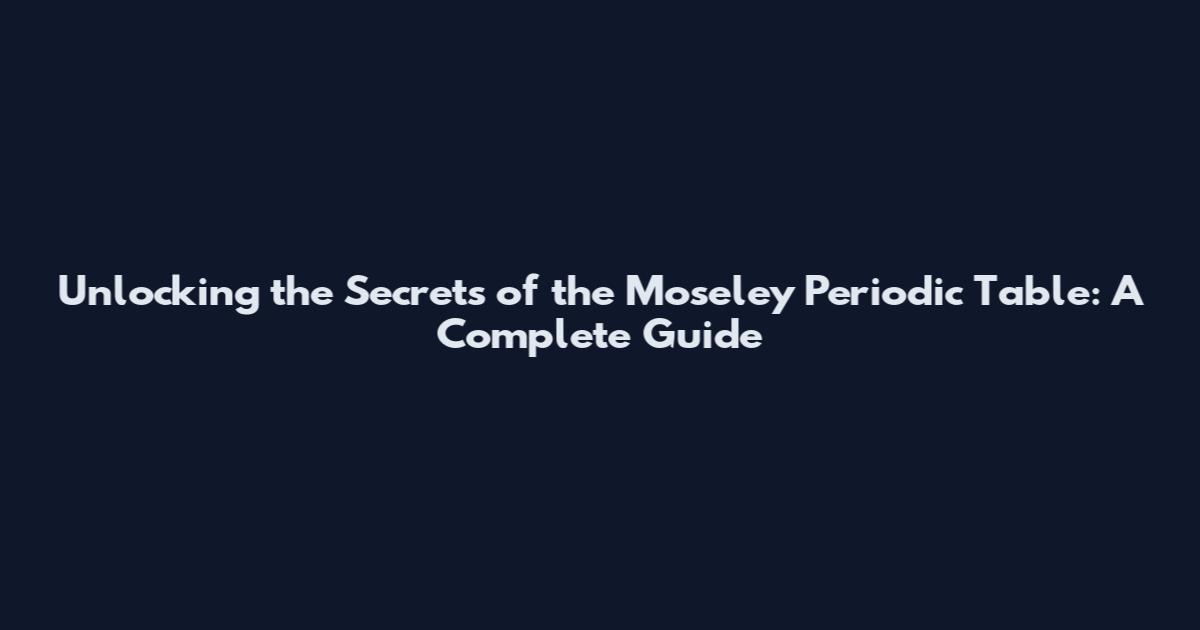 Unlocking the Secrets of the Moseley Periodic Table: A Complete Guide