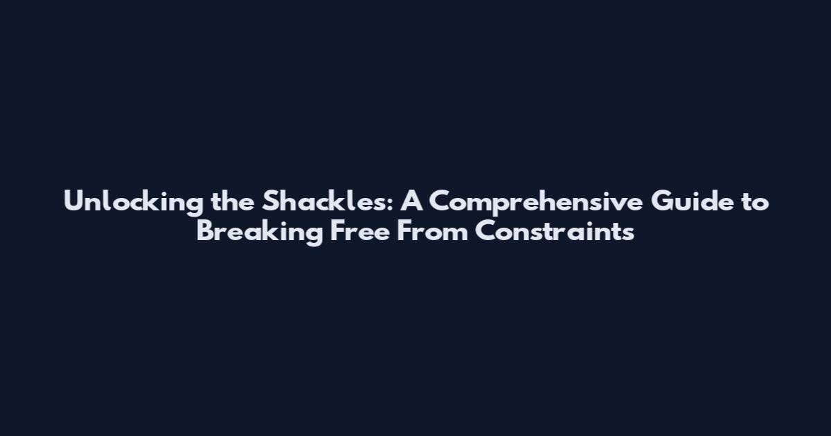 Unlocking the Shackles: A Comprehensive Guide to Breaking Free From Constraints
