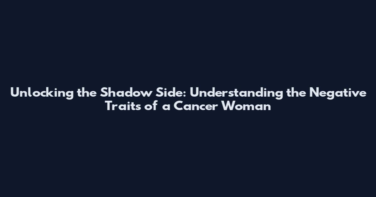 Unlocking the Shadow Side: Understanding the Negative Traits of a Cancer Woman