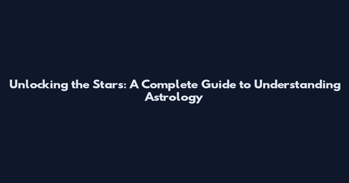Unlocking the Stars: A Complete Guide to Understanding Astrology