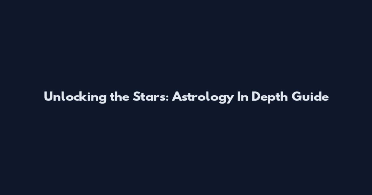 Unlocking the Stars: Astrology In Depth Guide