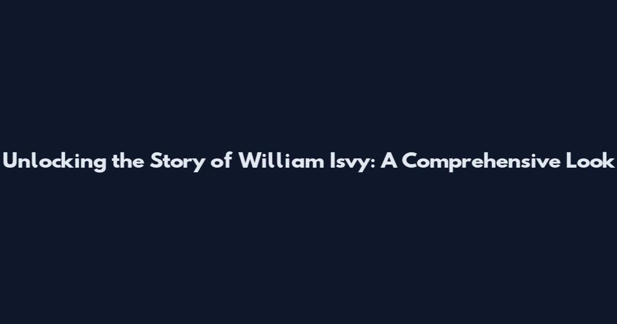 Unlocking the Story of William Isvy: A Comprehensive Look