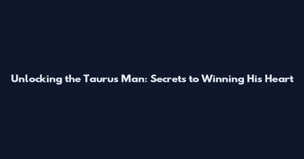 Unlocking the Taurus Man: Secrets to Winning His Heart