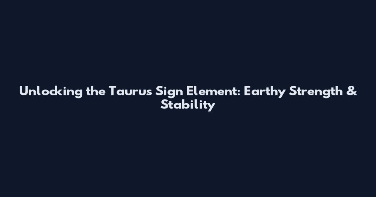 Unlocking the Taurus Sign Element: Earthy Strength & Stability