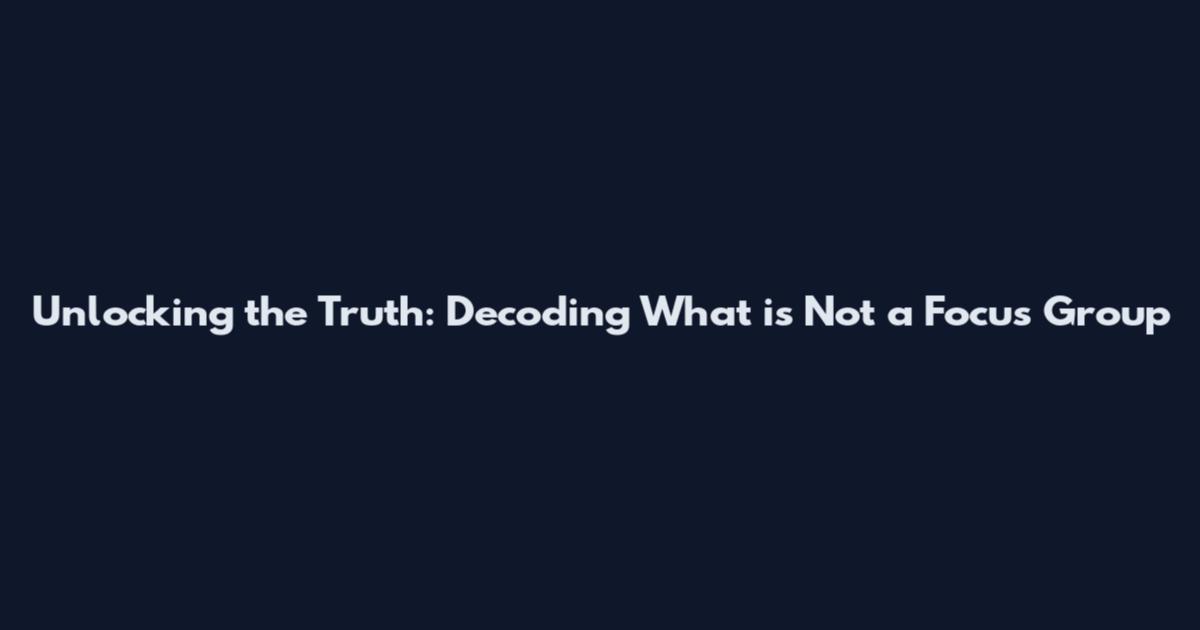 Unlocking the Truth: Decoding What is Not a Focus Group