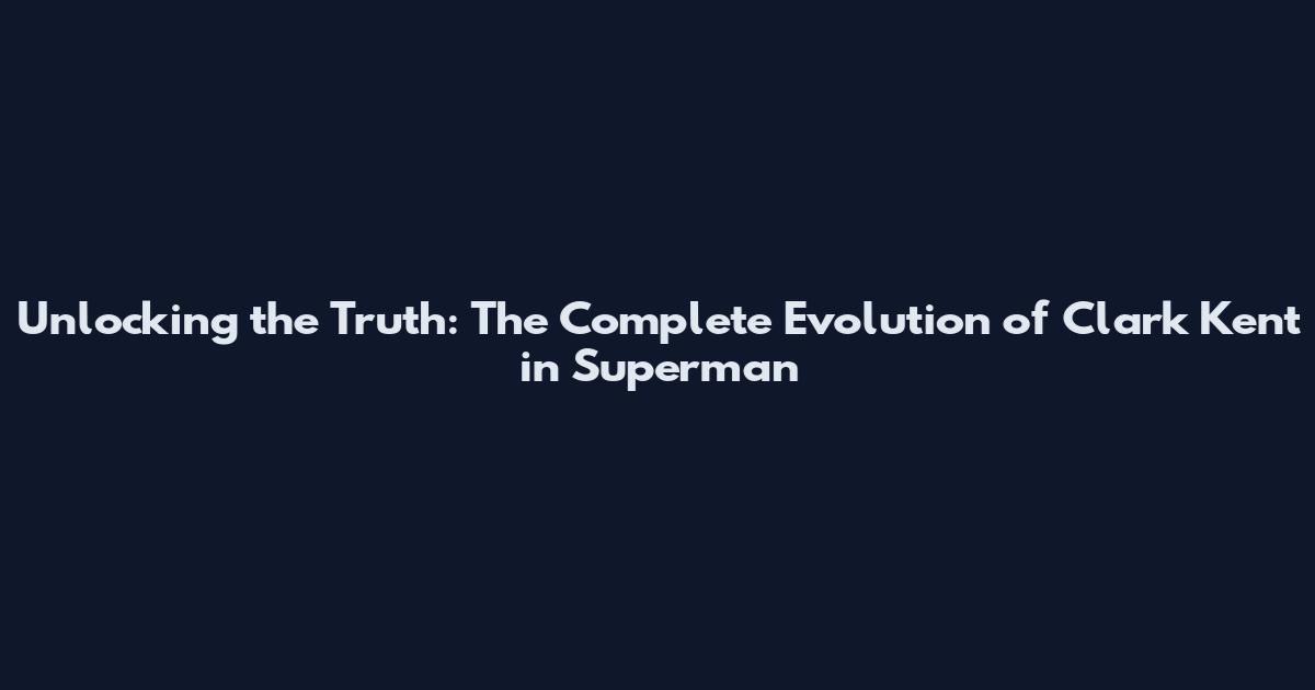 Unlocking the Truth: The Complete Evolution of Clark Kent in Superman