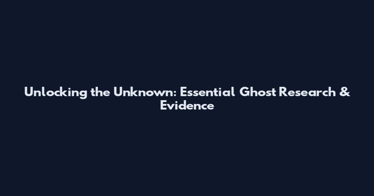 Unlocking the Unknown: Essential Ghost Research & Evidence