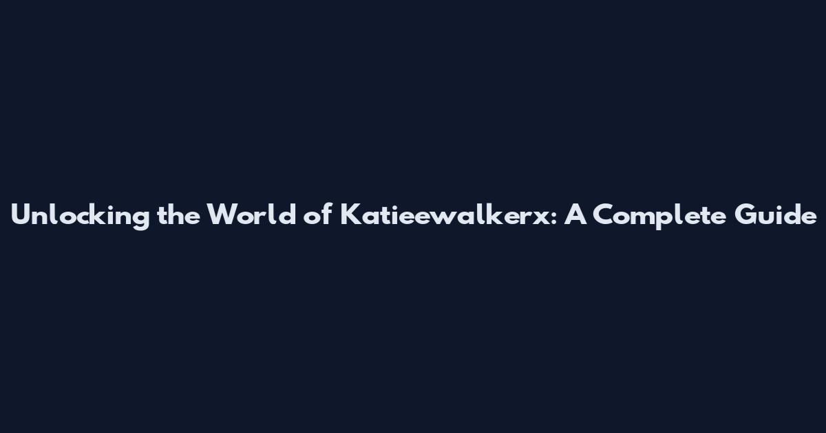 Unlocking the World of Katieewalkerx: A Complete Guide
