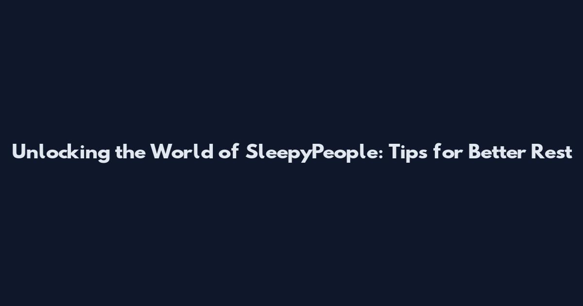 Unlocking the World of SleepyPeople: Tips for Better Rest